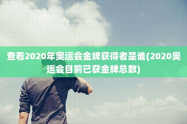 查看2020年奥运会金牌获得者是谁(2020奥运会目前已获金牌总数)