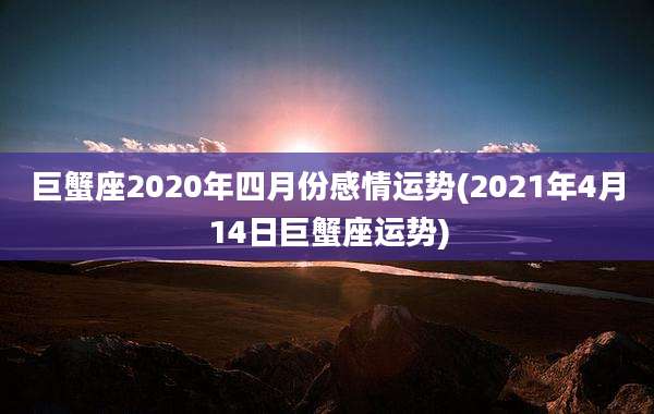 巨蟹座2020年四月份感情运势(2021年4月14日巨蟹座运势)