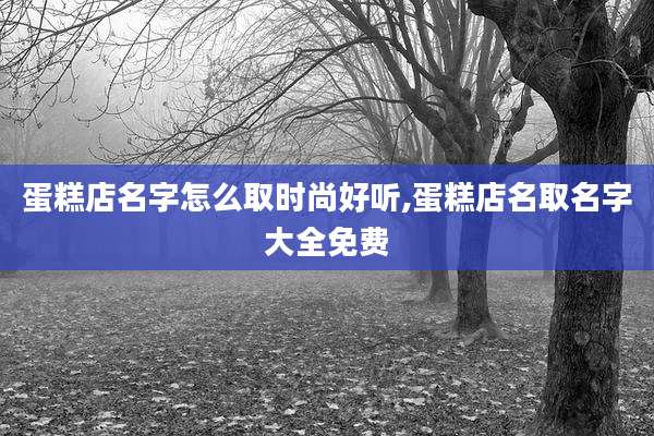蛋糕店名字怎么取时尚好听,蛋糕店名取名字大全免费