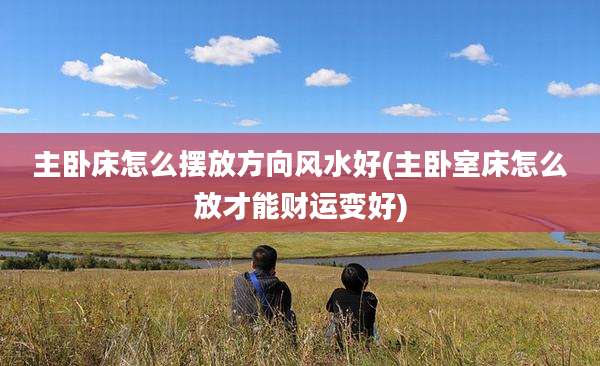 主卧床怎么摆放方向风水好(主卧室床怎么放才能财运变好)