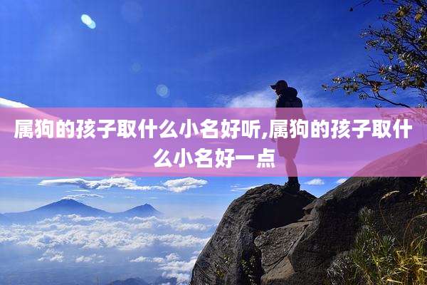 属狗的孩子取什么小名好听,属狗的孩子取什么小名好一点