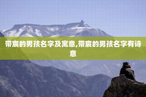 带宸的男孩名字及寓意,带宸的男孩名字有诗意