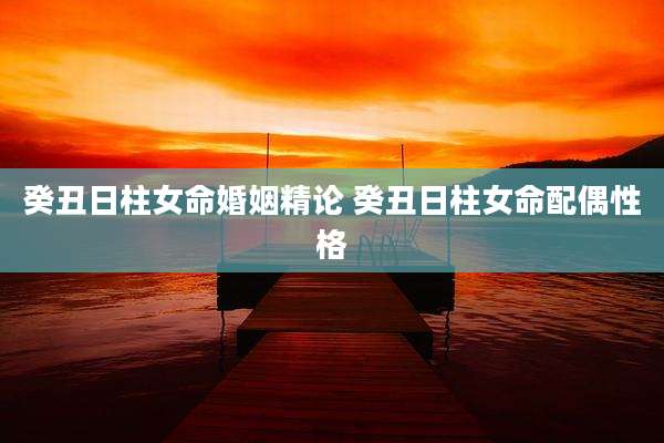 癸丑日柱女命婚姻精论 癸丑日柱女命配偶性格