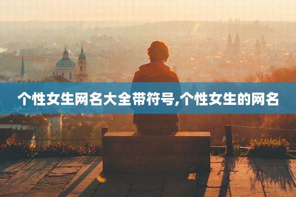 个性女生网名大全带符号,个性女生的网名