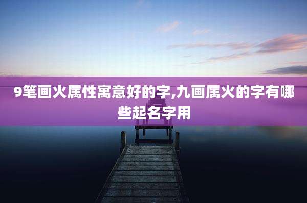 9笔画火属性寓意好的字,九画属火的字有哪些起名字用