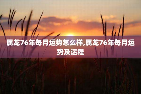 属龙76年每月运势怎么样,属龙76年每月运势及运程