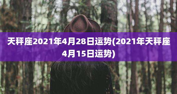 天秤座2021年4月28日运势(2021年天秤座4月15日运势)