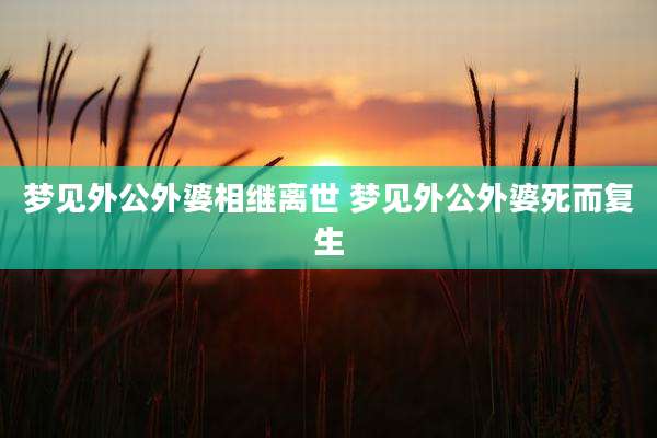 梦见外公外婆相继离世 梦见外公外婆死而复生