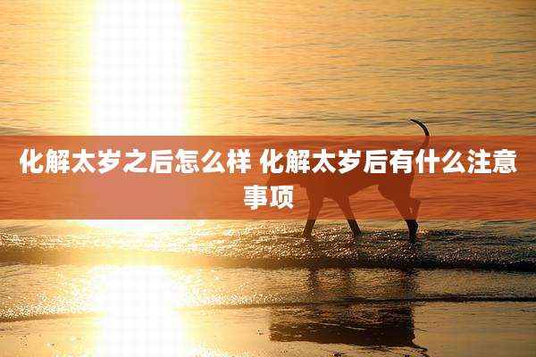 化解太岁之后怎么样 化解太岁后有什么注意事项