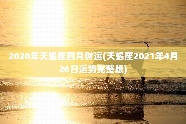 2020年天蝎座四月财运(天蝎座2021年4月26日运势完整版)