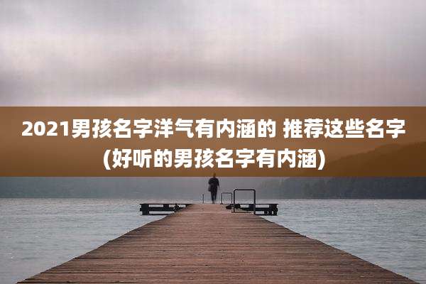 2021男孩名字洋气有内涵的 推荐这些名字(好听的男孩名字有内涵)