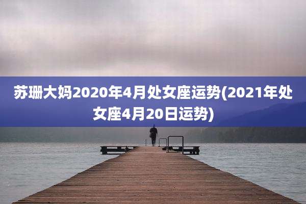 苏珊大妈2020年4月处女座运势(2021年处女座4月20日运势)