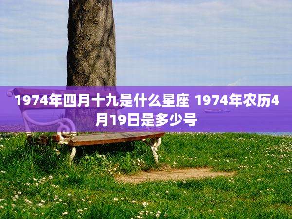 1974年四月十九是什么星座 1974年农历4月19日是多少号