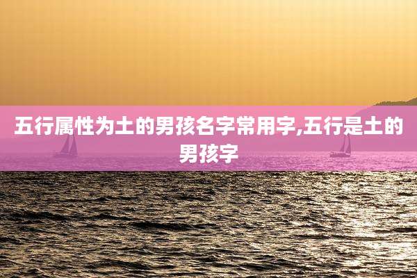 五行属性为土的男孩名字常用字,五行是土的男孩字