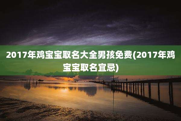2017年鸡宝宝取名大全男孩免费(2017年鸡宝宝取名宜忌)