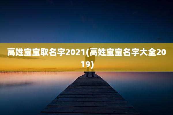 高姓宝宝取名字2021(高姓宝宝名字大全2019)