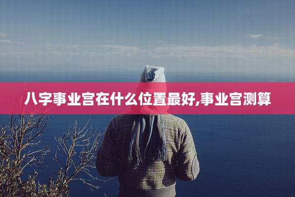 八字事业宫在什么位置最好,事业宫测算