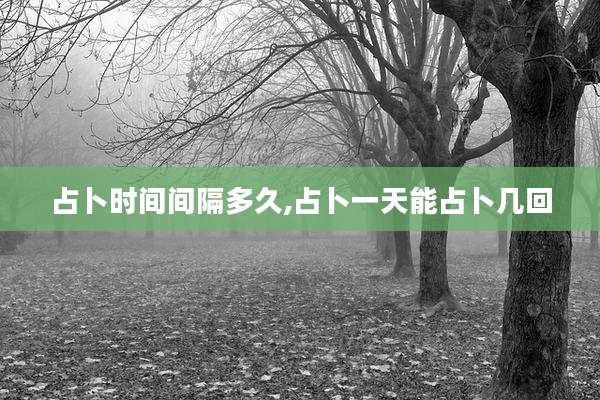 占卜时间间隔多久,占卜一天能占卜几回