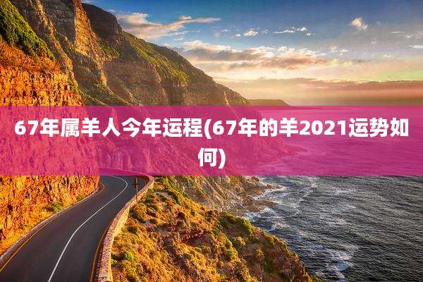 67年属羊人今年运程(67年的羊2021运势如何)