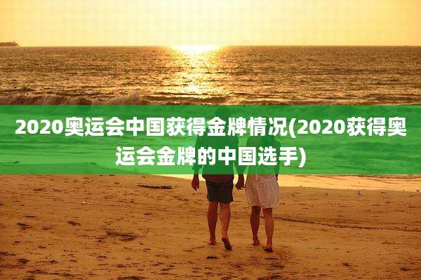 2020奥运会中国获得金牌情况(2020获得奥运会金牌的中国选手)