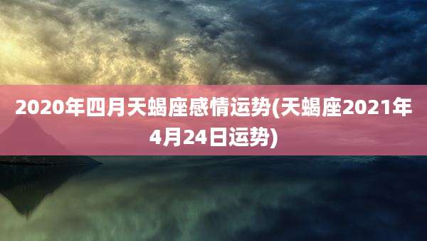 2020年四月天蝎座感情运势(天蝎座2021年4月24日运势)