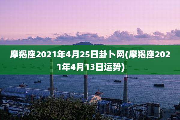 摩羯座2021年4月25日卦卜网(摩羯座2021年4月13日运势)