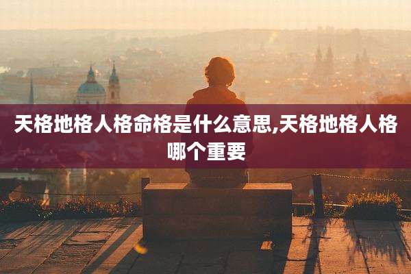 天格地格人格命格是什么意思,天格地格人格哪个重要