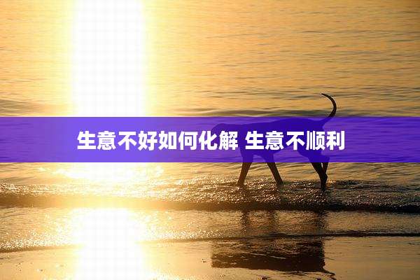 生意不好如何化解 生意不顺利