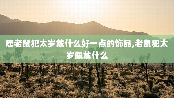 属老鼠犯太岁戴什么好一点的饰品,老鼠犯太岁佩戴什么