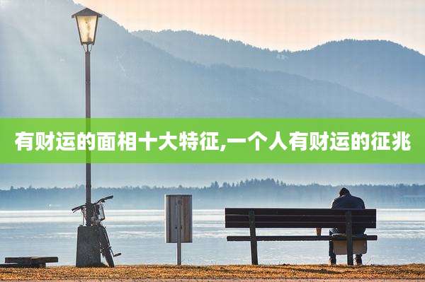 有财运的面相十大特征,一个人有财运的征兆