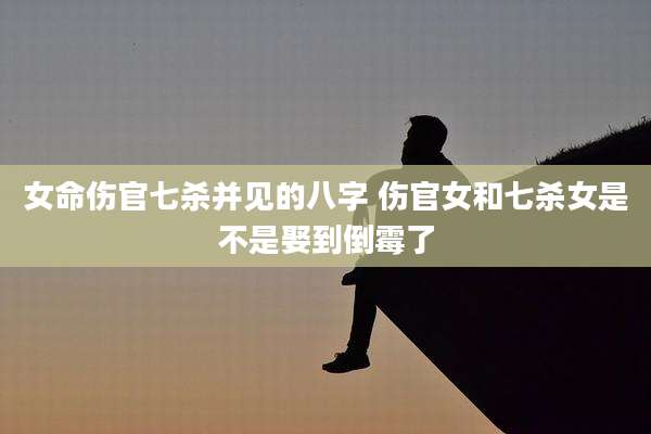 女命伤官七杀并见的八字 伤官女和七杀女是不是娶到倒霉了