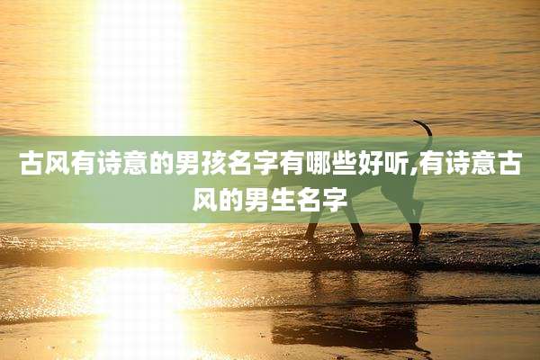 古风有诗意的男孩名字有哪些好听,有诗意古风的男生名字