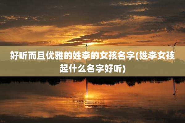 好听而且优雅的姓李的女孩名字(姓李女孩起什么名字好听)