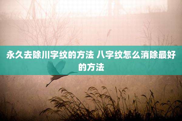 永久去除川字纹的方法 八字纹怎么消除最好的方法