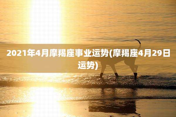 2021年4月摩羯座事业运势(摩羯座4月29日运势)