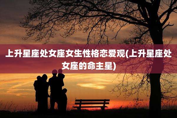 上升星座处女座女生性格恋爱观(上升星座处女座的命主星)