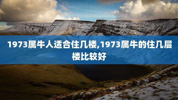 1973属牛人适合住几楼,1973属牛的住几层楼比较好