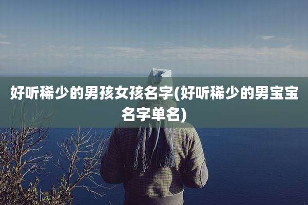 好听稀少的男孩女孩名字(好听稀少的男宝宝名字单名)