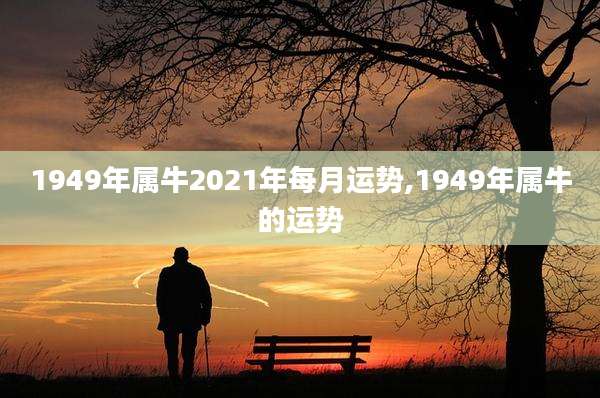 1949年属牛2021年每月运势,1949年属牛的运势