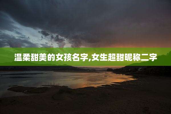 温柔甜美的女孩名字,女生超甜昵称二字