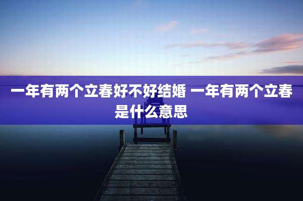 一年有两个立春好不好结婚 一年有两个立春是什么意思