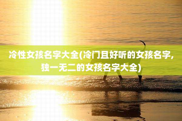 冷性女孩名字大全(冷门且好听的女孩名字,独一无二的女孩名字大全)