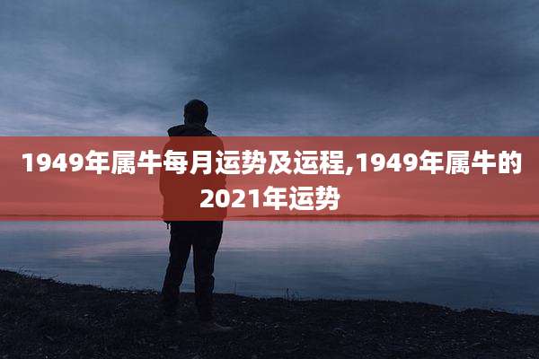1949年属牛每月运势及运程,1949年属牛的2021年运势
