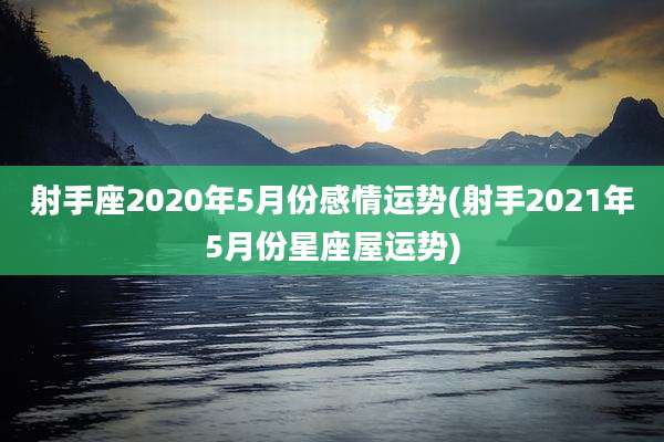 射手座2020年5月份感情运势(射手2021年5月份星座屋运势)