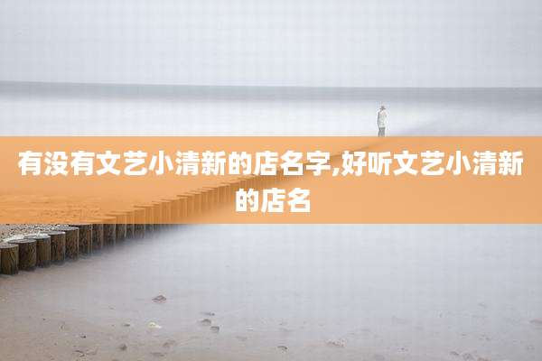 有没有文艺小清新的店名字,好听文艺小清新的店名