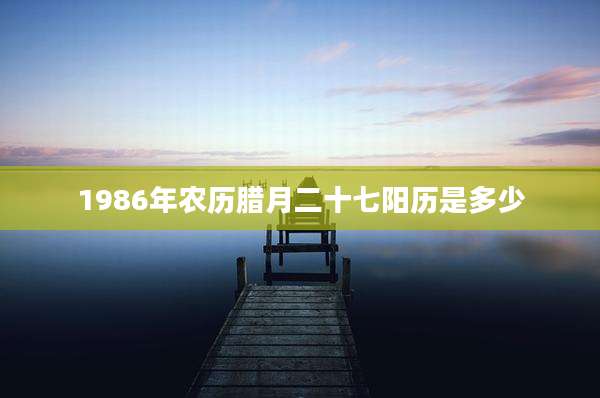 1986年农历腊月二十七阳历是多少