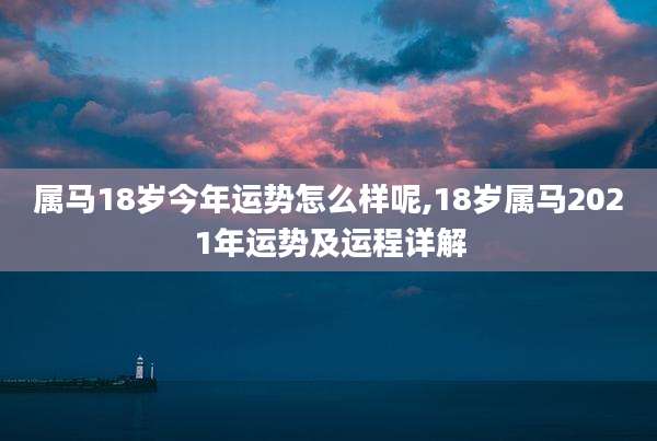 属马18岁今年运势怎么样呢,18岁属马2021年运势及运程详解