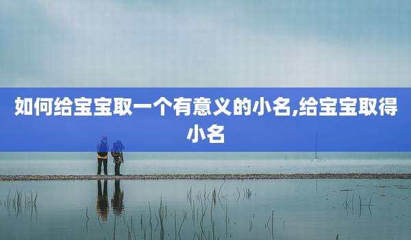 如何给宝宝取一个有意义的小名,给宝宝取得小名