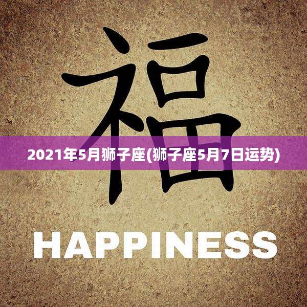 2021年5月狮子座(狮子座5月7日运势)