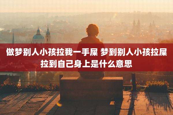 做梦别人小孩拉我一手屎 梦到别人小孩拉屎拉到自己身上是什么意思